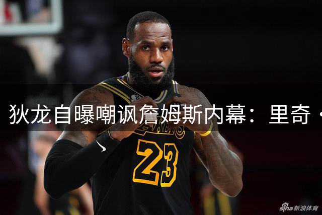 狄龙自曝嘲讽詹姆斯内幕：里奇·保罗赠票引爆名场面